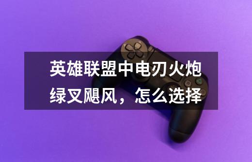 英雄联盟中电刃火炮绿叉飓风,怎么选择-第1张-游戏信息-龙启网