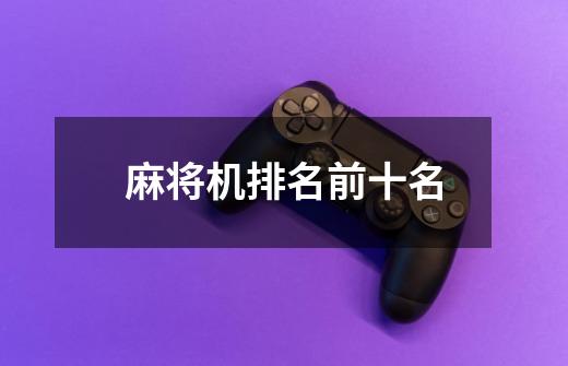 麻将机排名前十名-第1张-游戏信息-龙启网