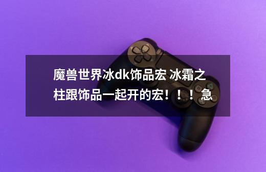 魔兽世界冰dk饰品宏 冰霜之柱跟饰品一起开的宏!!!急-第1张-游戏信息-龙启网