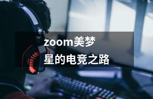 zoom美梦星的电竞之路-第1张-游戏信息-龙启网