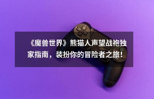 《魔兽世界》熊猫人声望战袍独家指南,装扮你的冒险者之旅!-第1张-游戏信息-龙启网