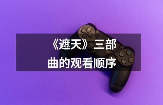 《遮天》三部曲的观看顺序-第1张-游戏信息-龙启网