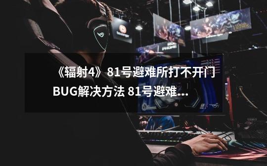 《辐射4》81号避难所打不开门BUG解决方法 81号避难所开不了门怎么办-第1张-游戏信息-龙启网