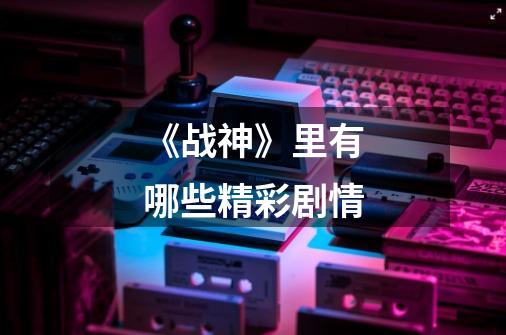 《战神》里有哪些精彩剧情-第1张-游戏信息-龙启网