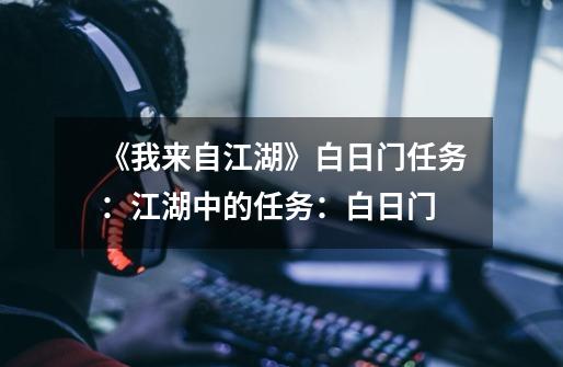 《我来自江湖》白日门任务:江湖中的任务:白日门-第1张-游戏信息-龙启网