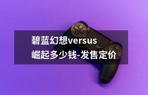 碧蓝幻想versus崛起多少钱-发售定价-第1张-游戏信息-龙启网
