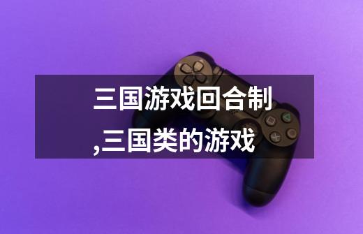 三国游戏回合制,三国类的游戏-第1张-游戏信息-龙启网
