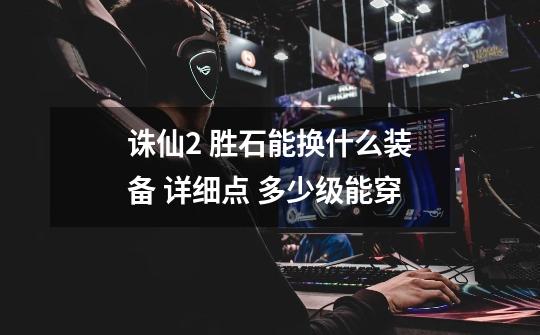 诛仙2 胜石能换什么装备 详细点 多少级能穿-第1张-游戏信息-龙启网