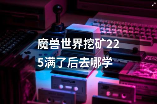 魔兽世界挖矿225满了后去哪学-第1张-游戏信息-龙启网