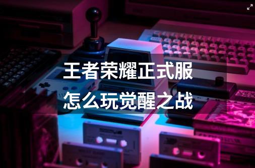 王者荣耀正式服怎么玩觉醒之战-第1张-游戏信息-龙启网