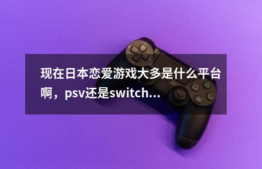 现在日本恋爱游戏大多是什么平台啊,psv还是switch。像是现在游戏改的动漫,游戏在哪里玩儿啊。-第1张-游戏信息-龙启网