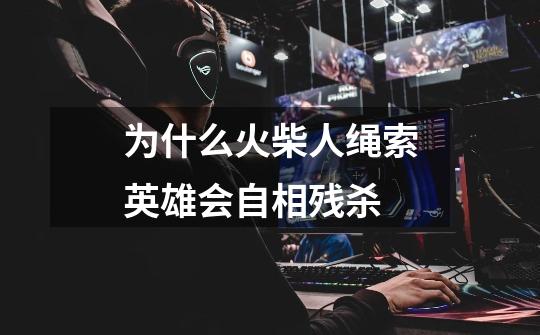 为什么火柴人绳索英雄会自相残杀-第1张-游戏信息-龙启网