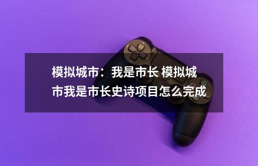模拟城市:我是市长 模拟城市我是市长史诗项目怎么完成-第1张-游戏信息-龙启网