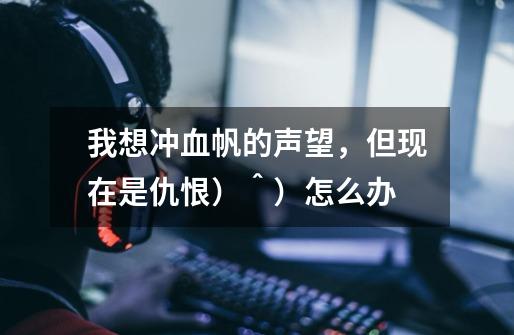 我想冲血帆的声望，但现在是仇恨）＾）怎么办-第1张-游戏信息-龙启网