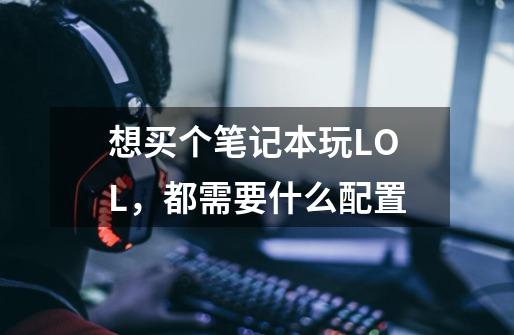 想买个笔记本玩LOL，都需要什么配置-第1张-游戏信息-龙启网