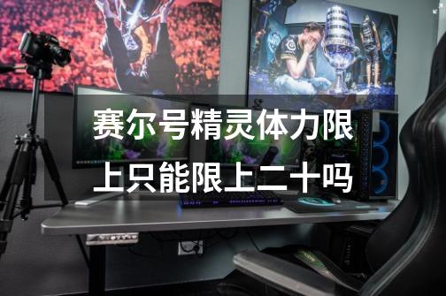 赛尔号精灵体力限上只能限上二十吗-第1张-游戏信息-龙启网