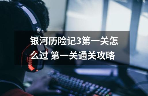 银河历险记3第一关怎么过 第一关通关攻略-第1张-游戏信息-龙启网
