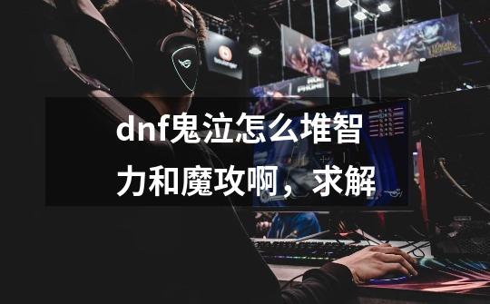 dnf鬼泣怎么堆智力和魔攻啊，求解-第1张-游戏信息-龙启网