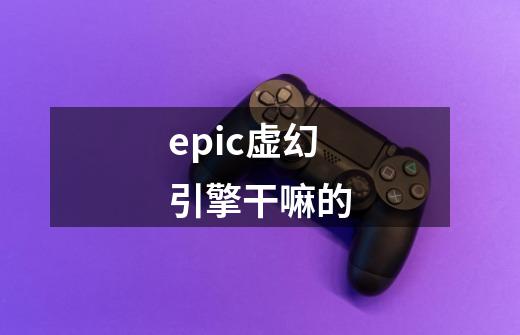 epic虚幻引擎干嘛的-第1张-游戏信息-龙启网