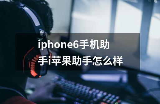 iphone6手机助手i苹果助手怎么样-第1张-游戏信息-龙启网