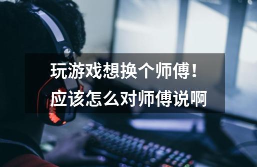 玩游戏想换个师傅！应该怎么对师傅说啊-第1张-游戏信息-龙启网