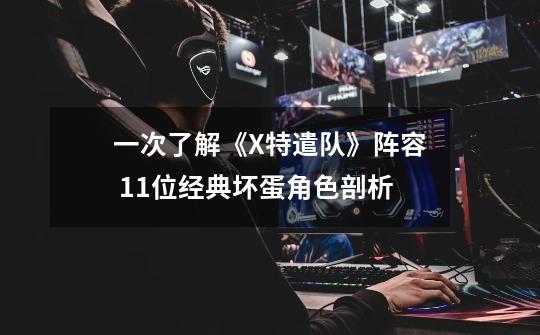 一次了解《X特遣队》阵容 11位经典坏蛋角色剖析-第1张-游戏信息-龙启网