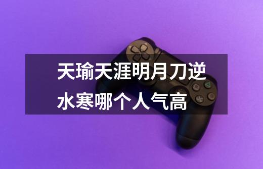 天瑜天涯明月刀逆水寒哪个人气高-第1张-游戏信息-龙启网