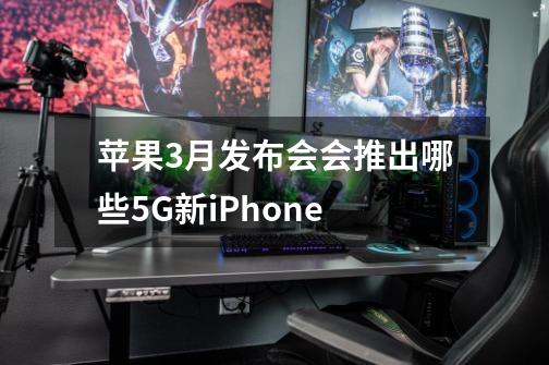 苹果3月发布会会推出哪些5G新iPhone-第1张-游戏信息-龙启网