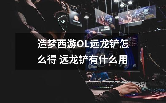 造梦西游OL远龙铲怎么得 远龙铲有什么用-第1张-游戏信息-龙启网