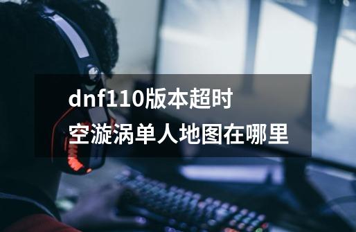 dnf110版本超时空漩涡单人地图在哪里-第1张-游戏信息-龙启网