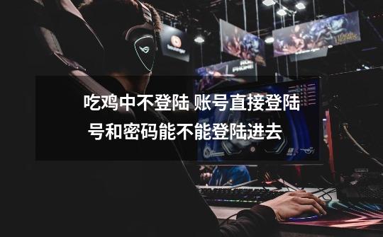 吃鸡中不登陆 账号直接登陆 号和密码能不能登陆进去-第1张-游戏信息-龙启网