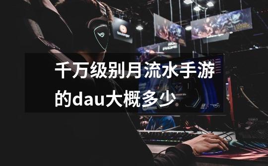 千万级别月流水手游的dau大概多少-第1张-游戏信息-龙启网