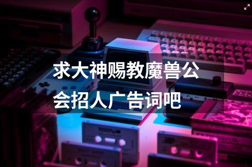 求大神赐教魔兽公会招人广告词吧-第1张-游戏信息-龙启网