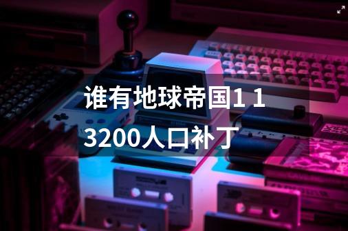谁有地球帝国1 13200人口补丁-第1张-游戏信息-龙启网