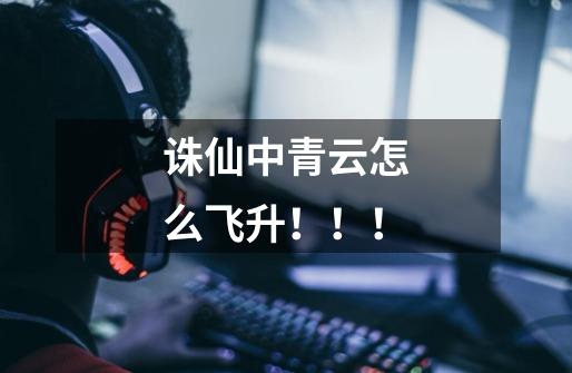 诛仙中青云怎么飞升！！！-第1张-游戏信息-龙启网