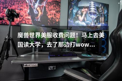 魔兽世界美服收费问题!马上去美国读大学,去了那边打wow需要买资料片吗-第1张-游戏信息-龙启网