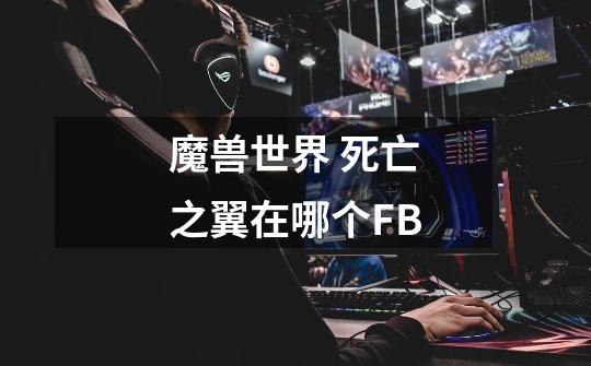魔兽世界 死亡之翼在哪个FB-第1张-游戏信息-龙启网