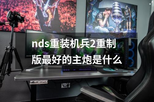 nds重装机兵2重制版最好的主炮是什么-第1张-游戏信息-龙启网