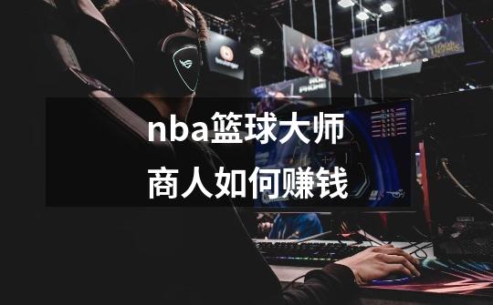 nba篮球大师商人如何赚钱-第1张-游戏信息-龙启网