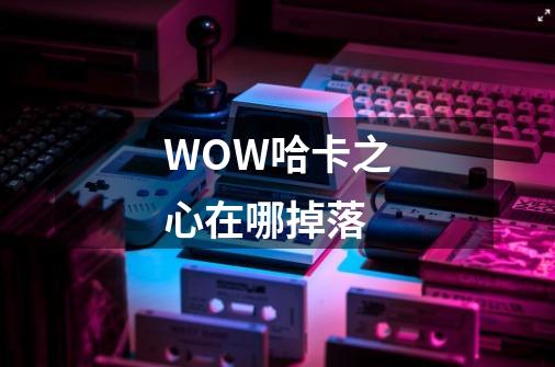 WOW哈卡之心在哪掉落-第1张-游戏信息-龙启网