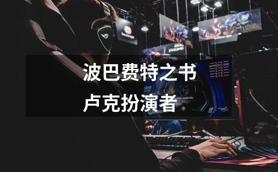 波巴费特之书卢克扮演者-第1张-游戏信息-龙启网