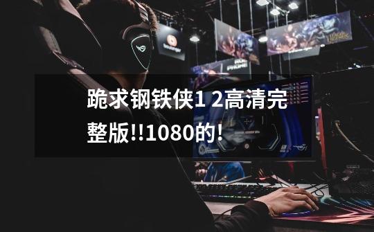 跪求钢铁侠1 2高清完整版!!1080的!-第1张-游戏信息-龙启网