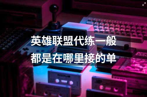 英雄联盟代练一般都是在哪里接的单-第1张-游戏信息-龙启网