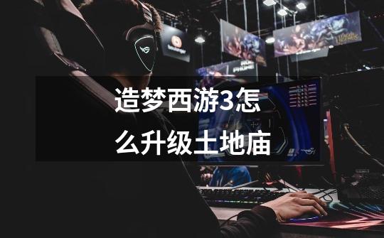 造梦西游3怎么升级土地庙-第1张-游戏信息-龙启网