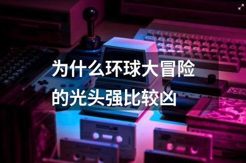 为什么环球大冒险的光头强比较凶-第1张-游戏信息-龙启网