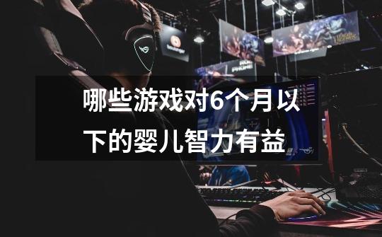 哪些游戏对6个月以下的婴儿智力有益-第1张-游戏信息-龙启网