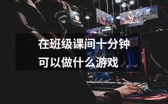 在班级课间十分钟可以做什么游戏-第1张-游戏信息-龙启网