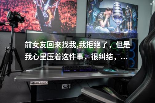 前女友回来找我,我拒绝了,但是我心里压着这件事,很纠结,我想告诉我的现女友,我害怕她不高兴,-第1张-游戏信息-龙启网