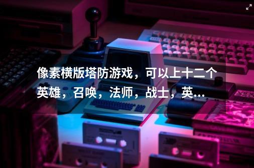 像素横版塔防游戏，可以上十二个英雄，召唤，法师，战士，英雄都有技能，忘名字了。像素风，求大神告知-第1张-游戏信息-龙启网