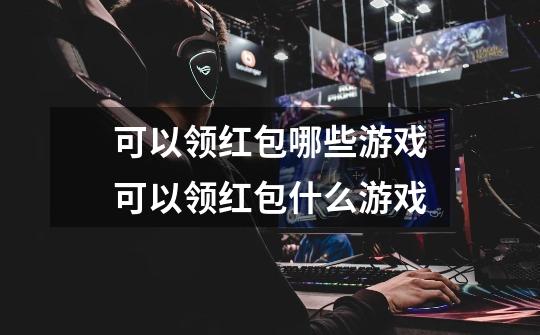 可以领红包哪些游戏可以领红包什么游戏-第1张-游戏信息-龙启网